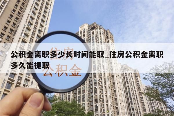 公积金离职多少长时间能取_住房公积金离职多久能提取